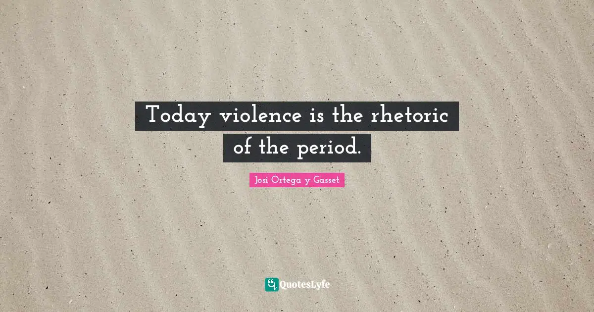 Today violence is the rhetoric of the period.