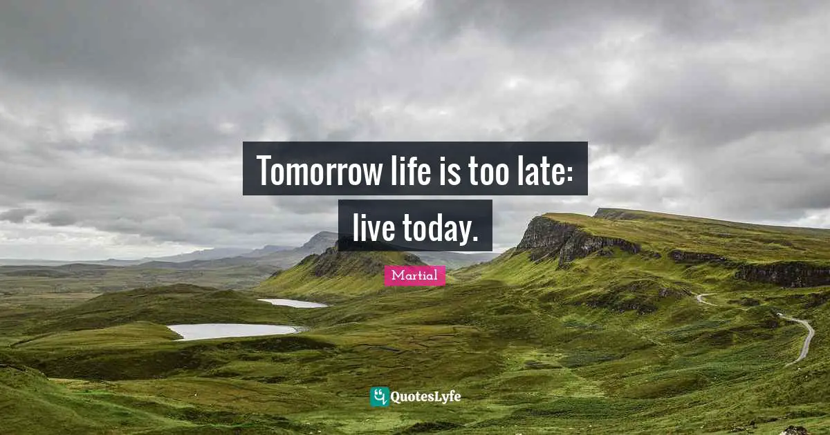 Tomorrow life is too late: live today.