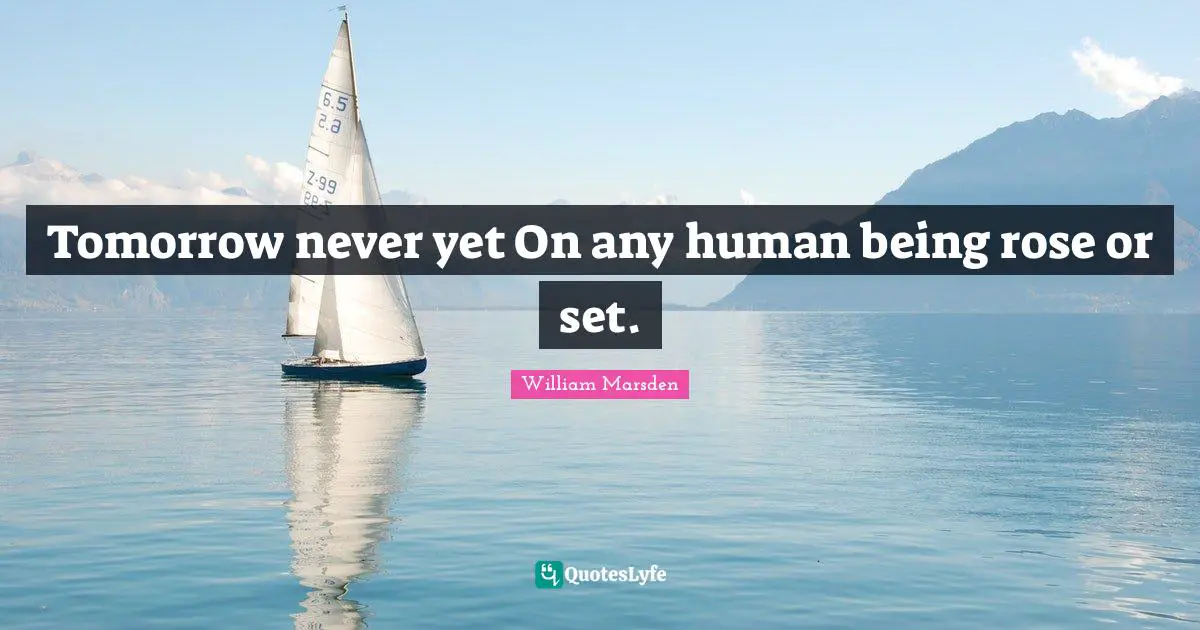 Tomorrow never yet On any human being rose or set.
