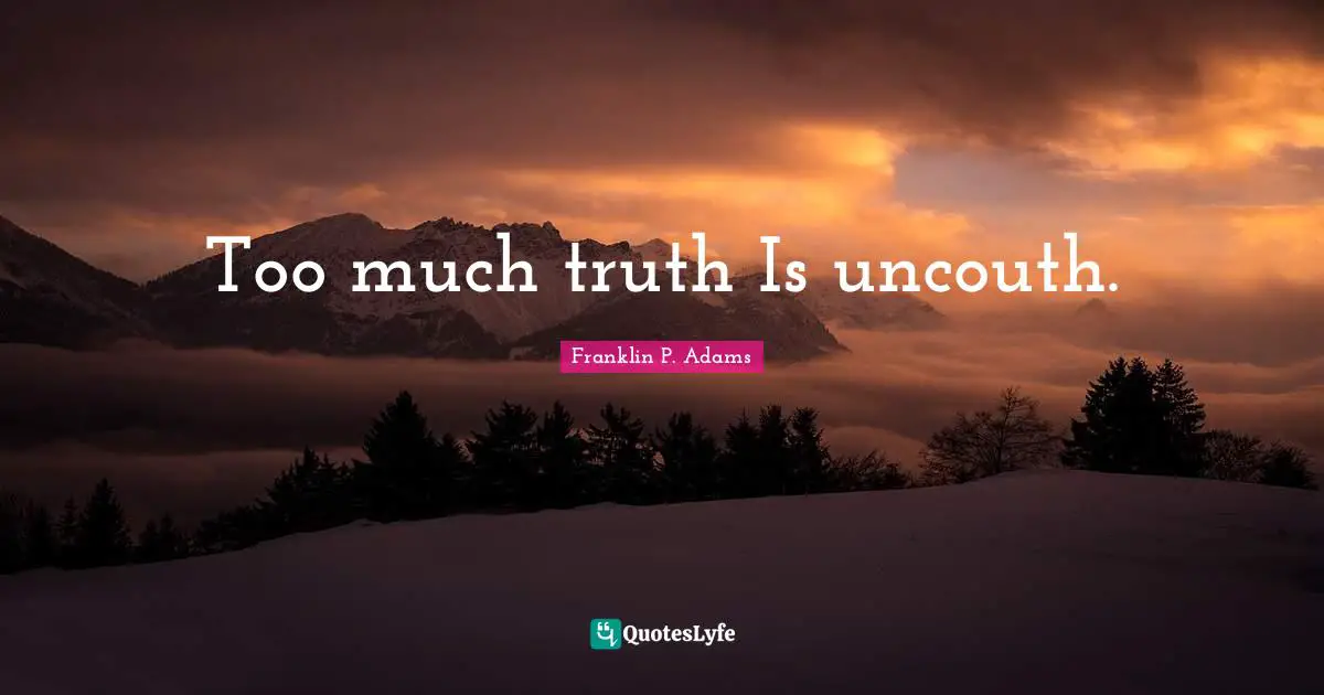 Too much truth Is uncouth.