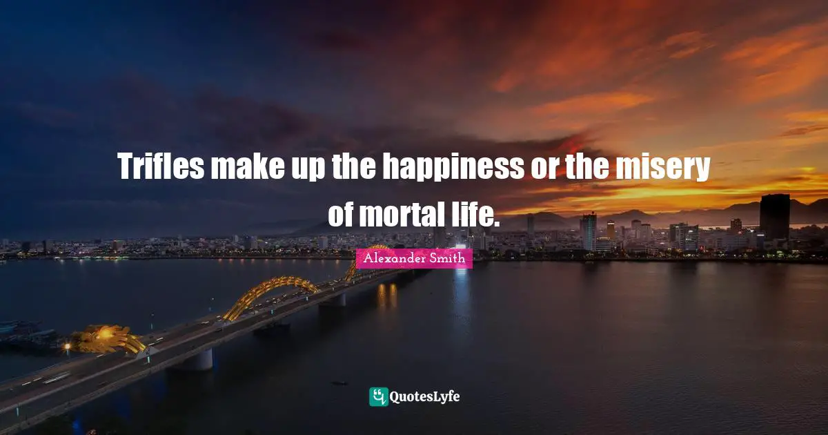 Alexander  Smith Quotes: "Trifles make up the happiness or the misery of mortal life."