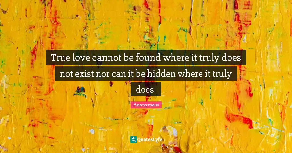 True love cannot be found where it truly does not exist nor can it be hidden where it truly does.