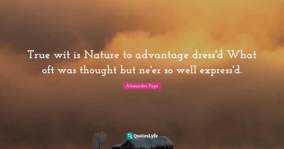 True wit is Nature to advantage dress'd What oft was thought but ne'er so well express'd.