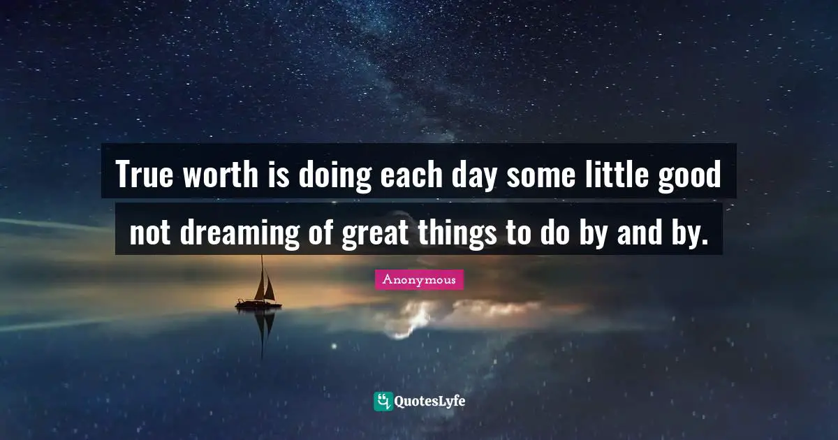 True worth is doing each day some little good not dreaming of great things to do by and by.