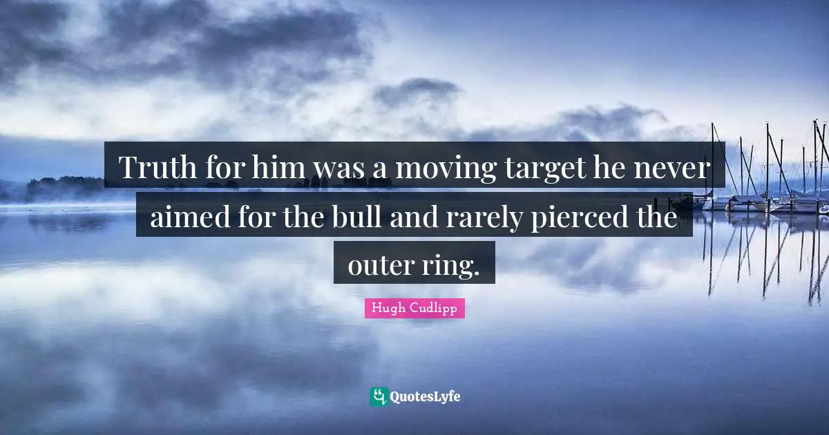 Truth for him was a moving target he never aimed for the bull and rarely pierced the outer ring.