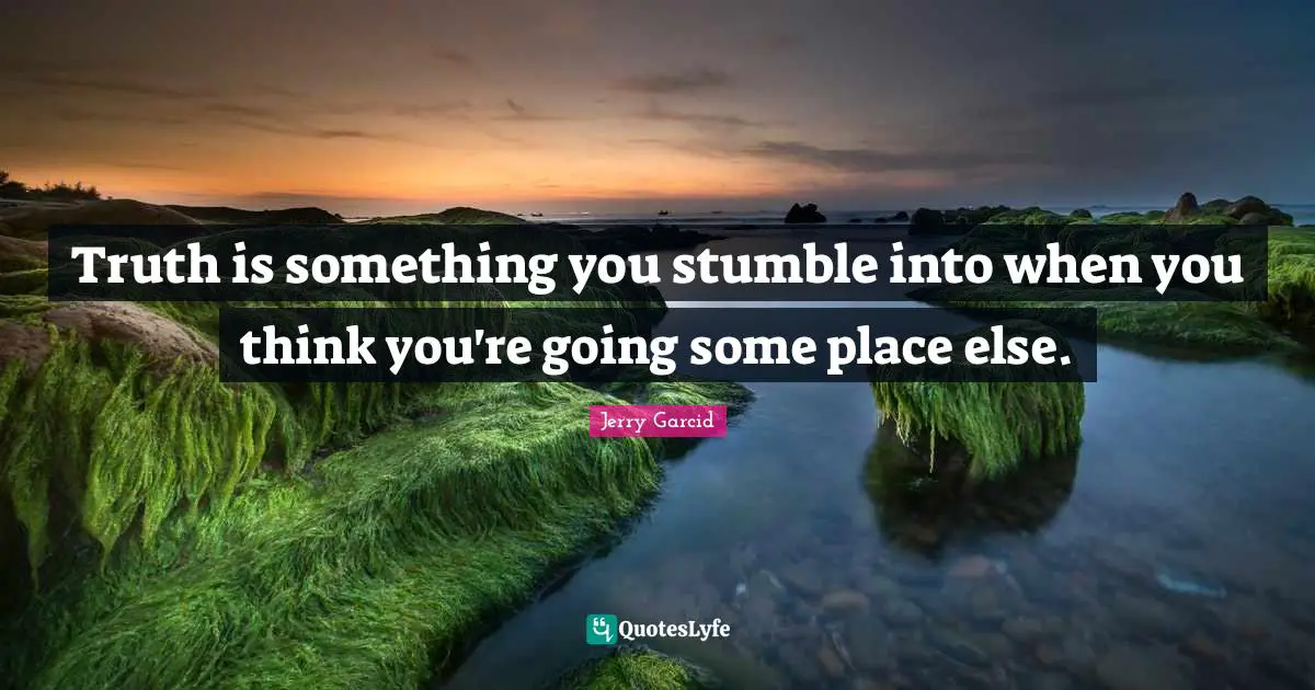 Truth is something you stumble into when you think you're going some place else.