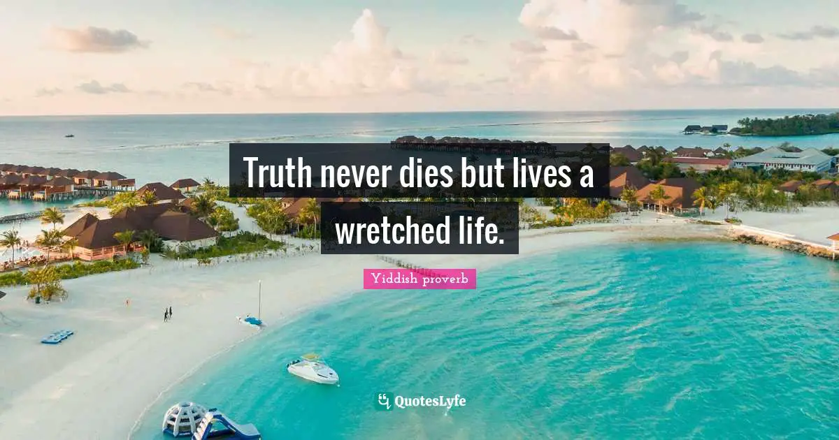 Truth never dies but lives a wretched life.