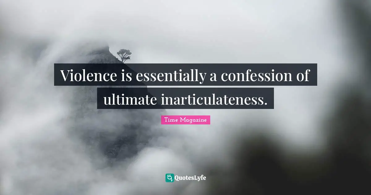 Violence is essentially a confession of ultimate inarticulateness.
