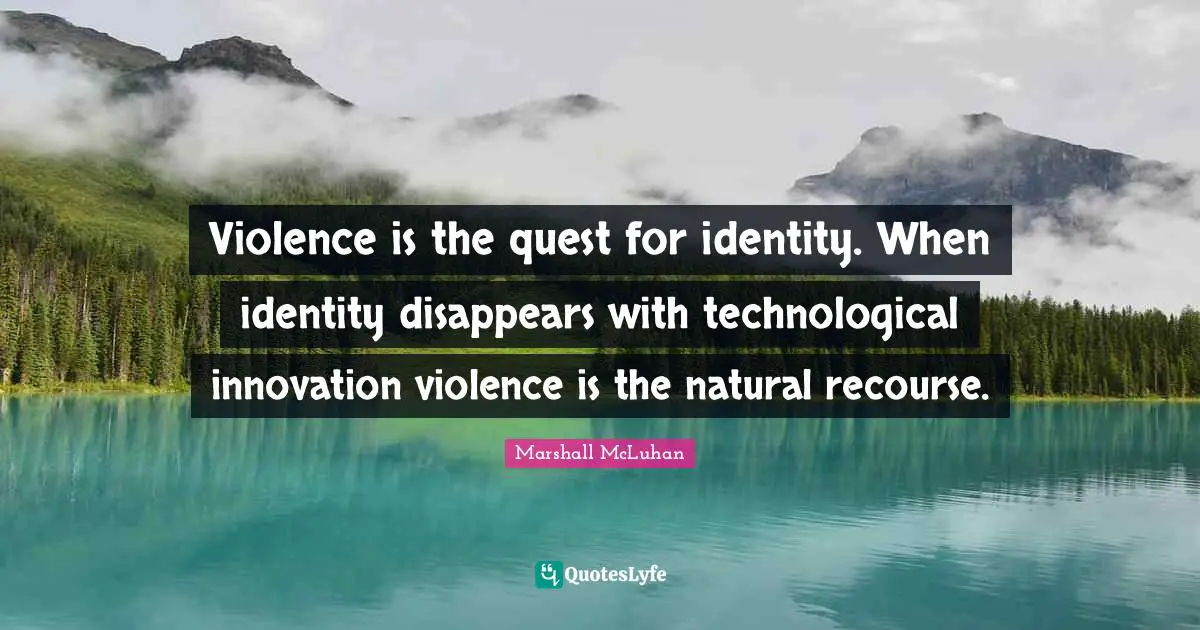 Violence is the quest for identity. When identity disappears with technological innovation violence is the natural recourse.