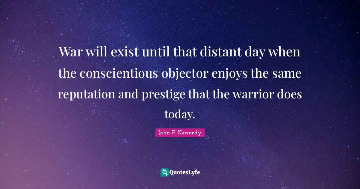 John F. Kennedy Quotes: War will exist until that distant day when the conscientious objector enjoys the same reputation and prestige that the warrior does today.