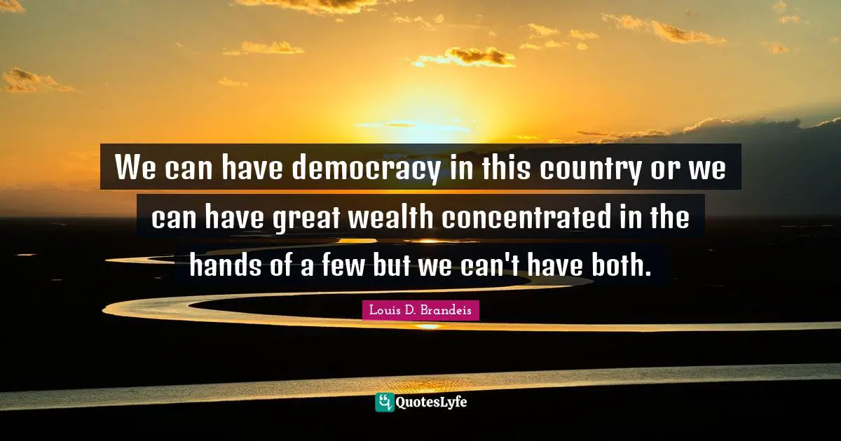 We can have democracy in this country or we can have great wealth concentrated in the hands of a few but we can't have both.