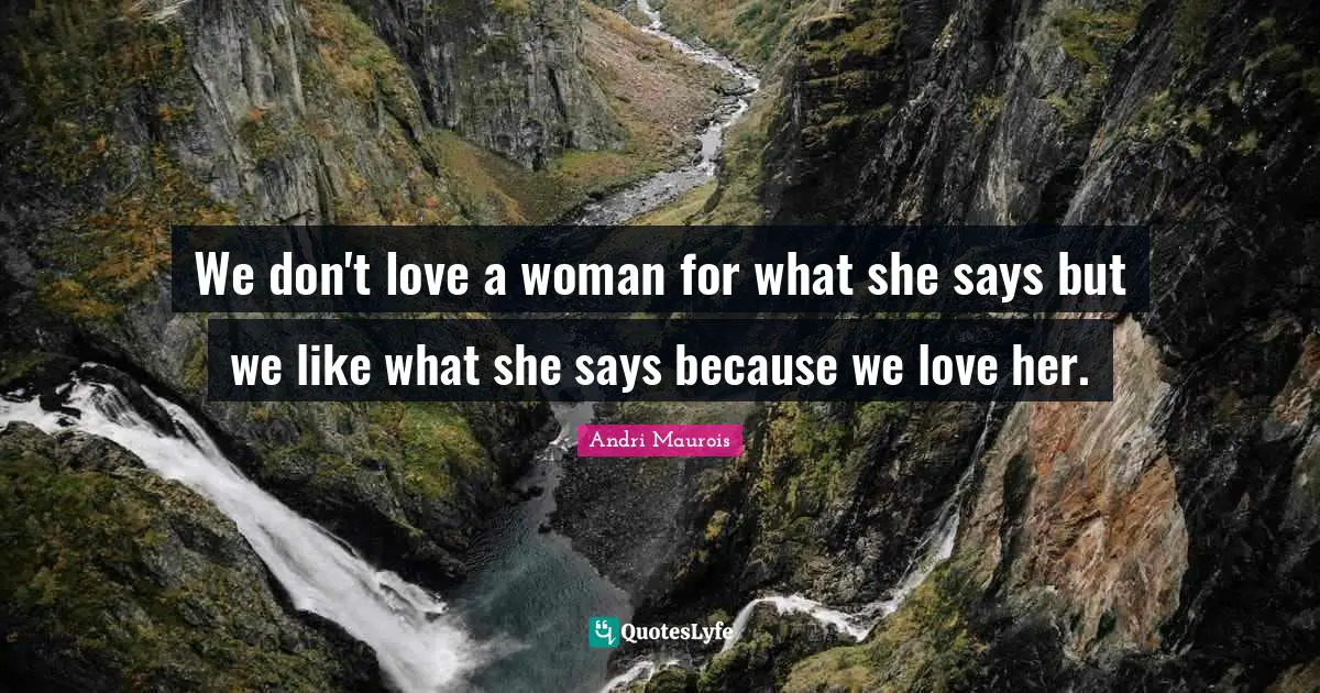 We don't love a woman for what she says but we like what she says because we love her.