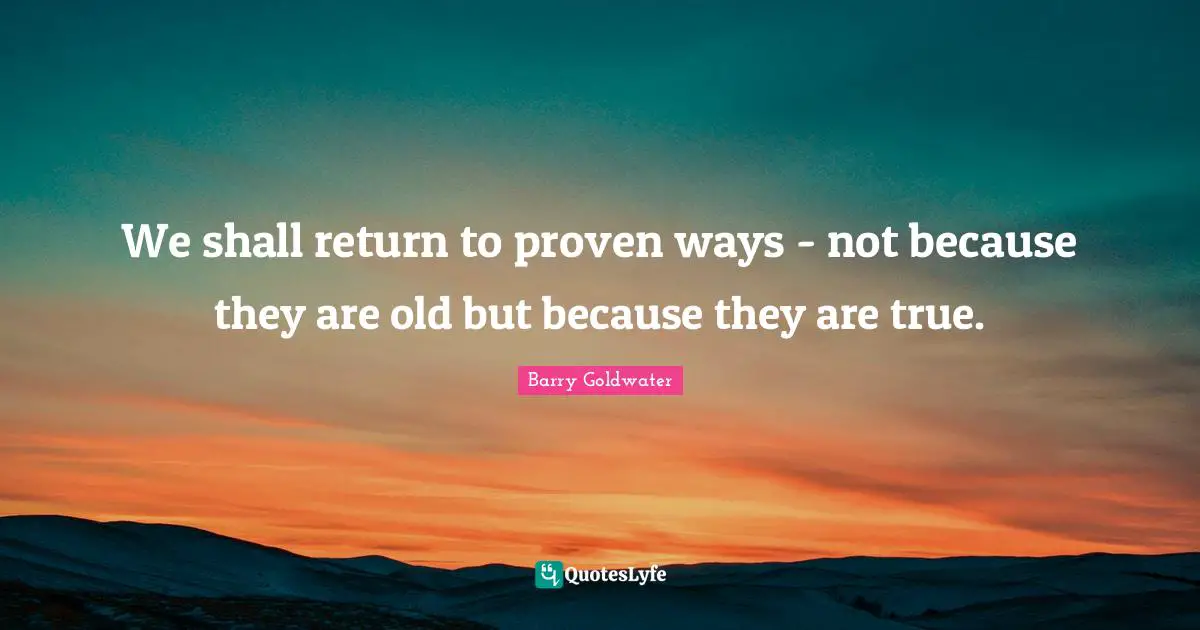 We shall return to proven ways - not because they are old but because they are true.