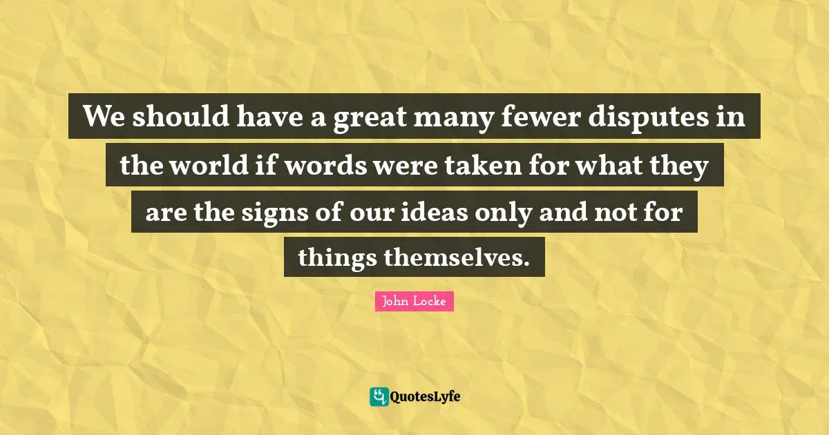 We should have a great many fewer disputes in the world if words were taken for what they are the signs of our ideas only and not for things themselves.