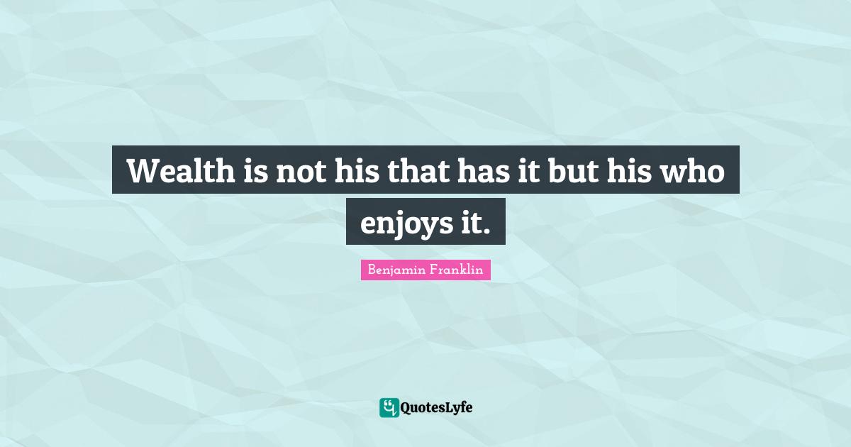 Wealth is not his that has it but his who enjoys it.