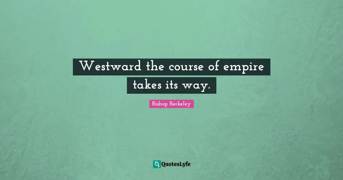 Westward the course of empire takes its way.