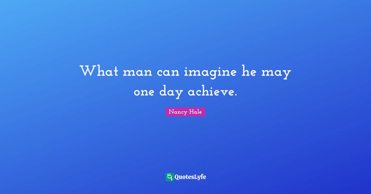 What man can imagine he may one day achieve.