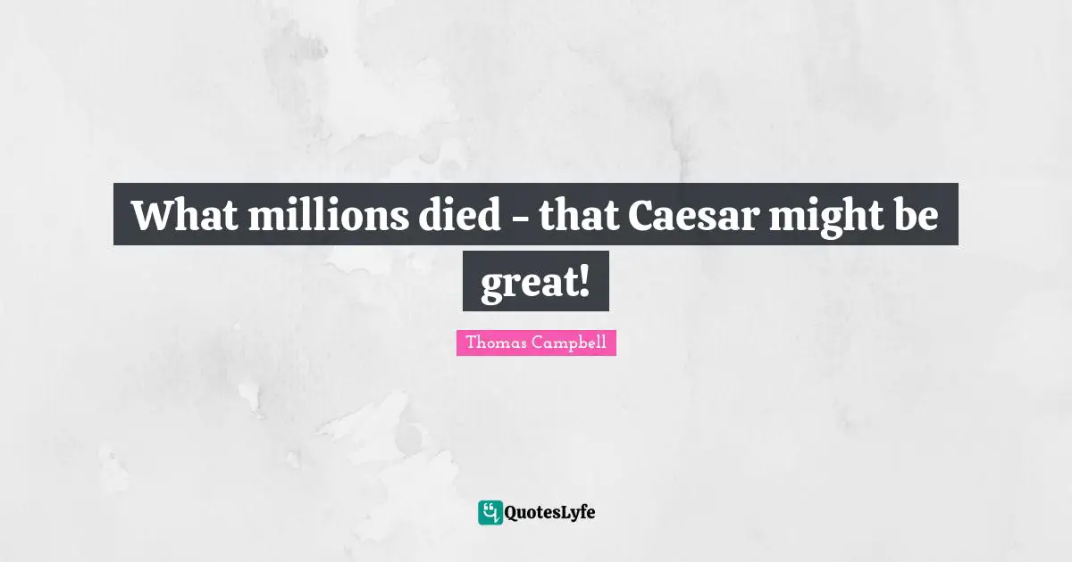 Thomas  Campbell Quotes: "What millions died - that Caesar might be great!"