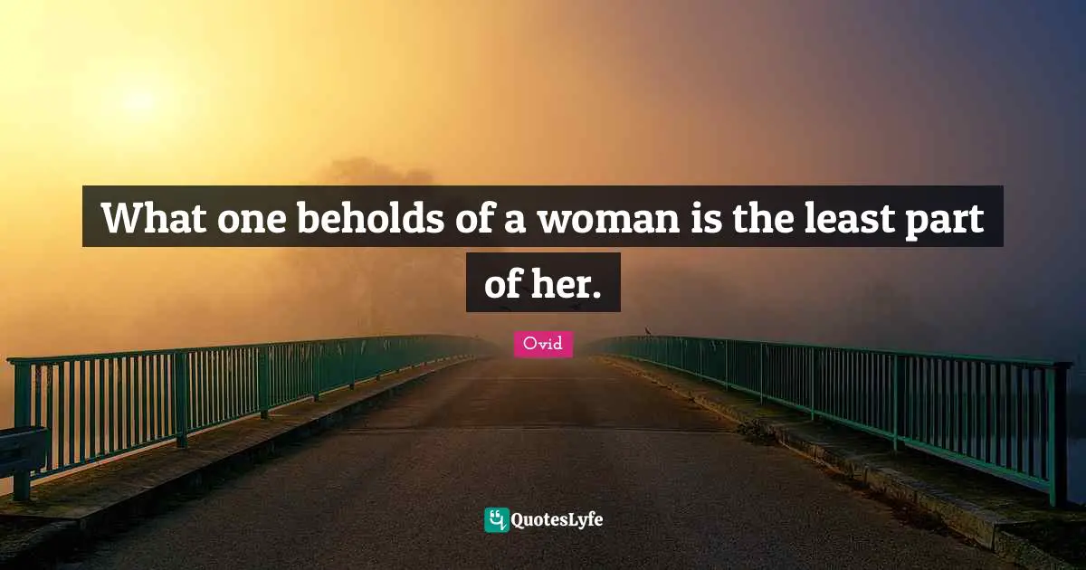 What one beholds of a woman is the least part of her.