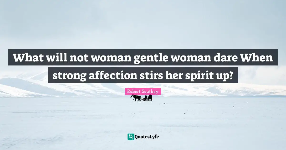 What will not woman gentle woman dare When strong affection stirs her spirit up?