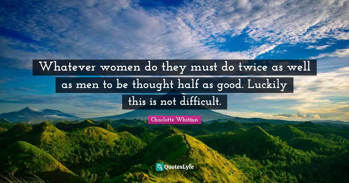 Whatever women do they must do twice as well as men to be thought half as good. Luckily this is not difficult.
