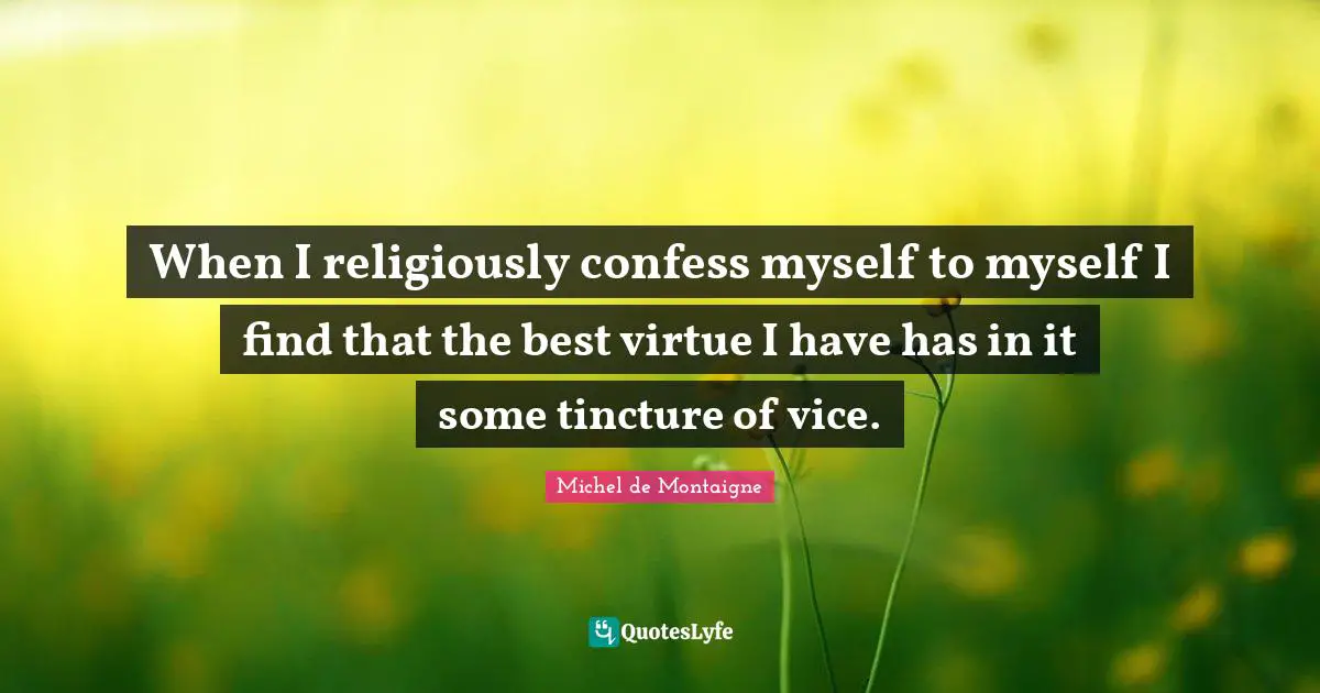When I religiously confess myself to myself I find that the best virtue I have has in it some tincture of vice.