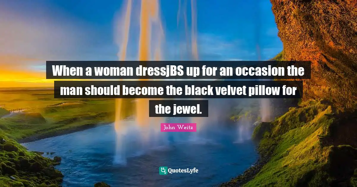 When a woman dressjBS up for an occasion the man should become the black velvet pillow for the jewel.