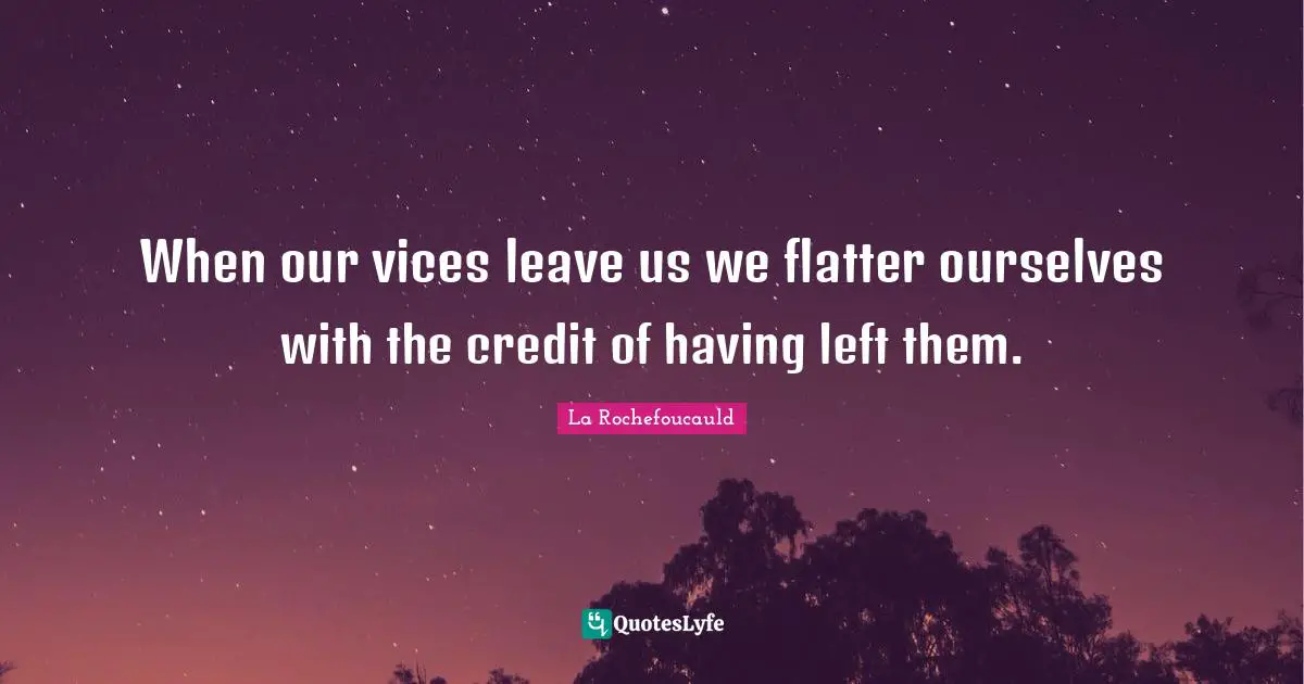 When our vices leave us we flatter ourselves with the credit of having left them.