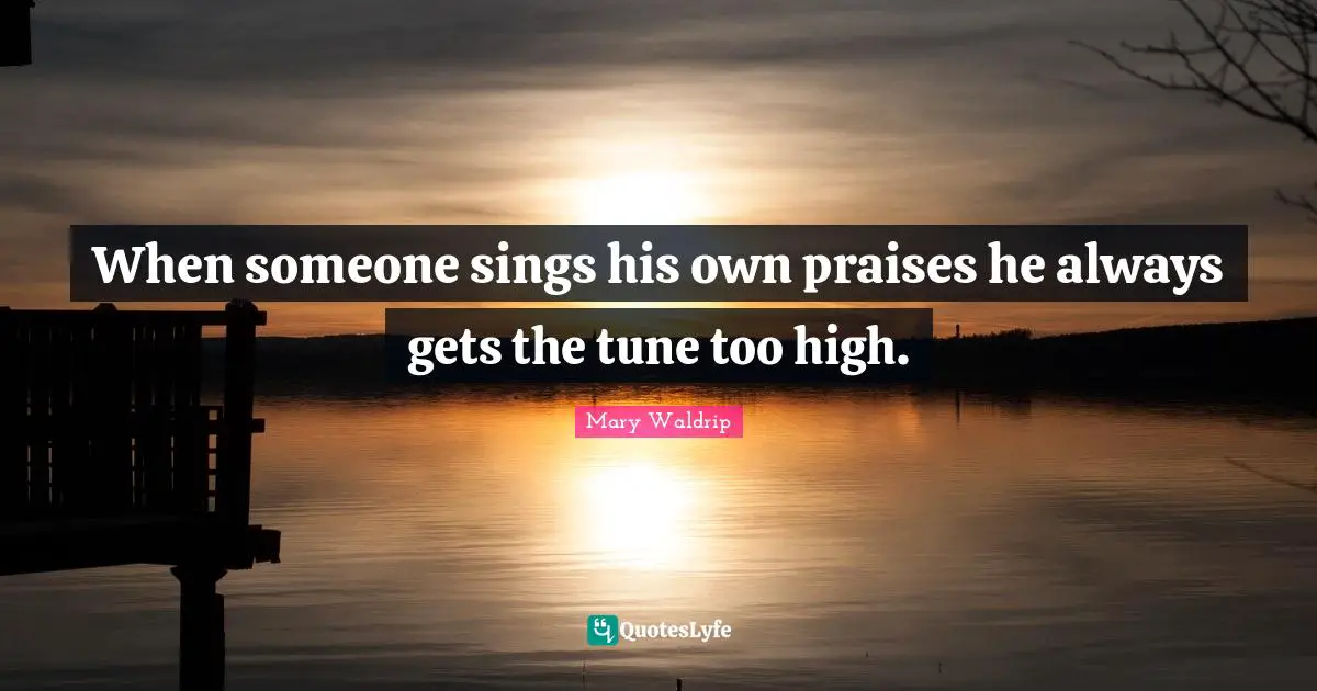 When someone sings his own praises he always gets the tune too high.