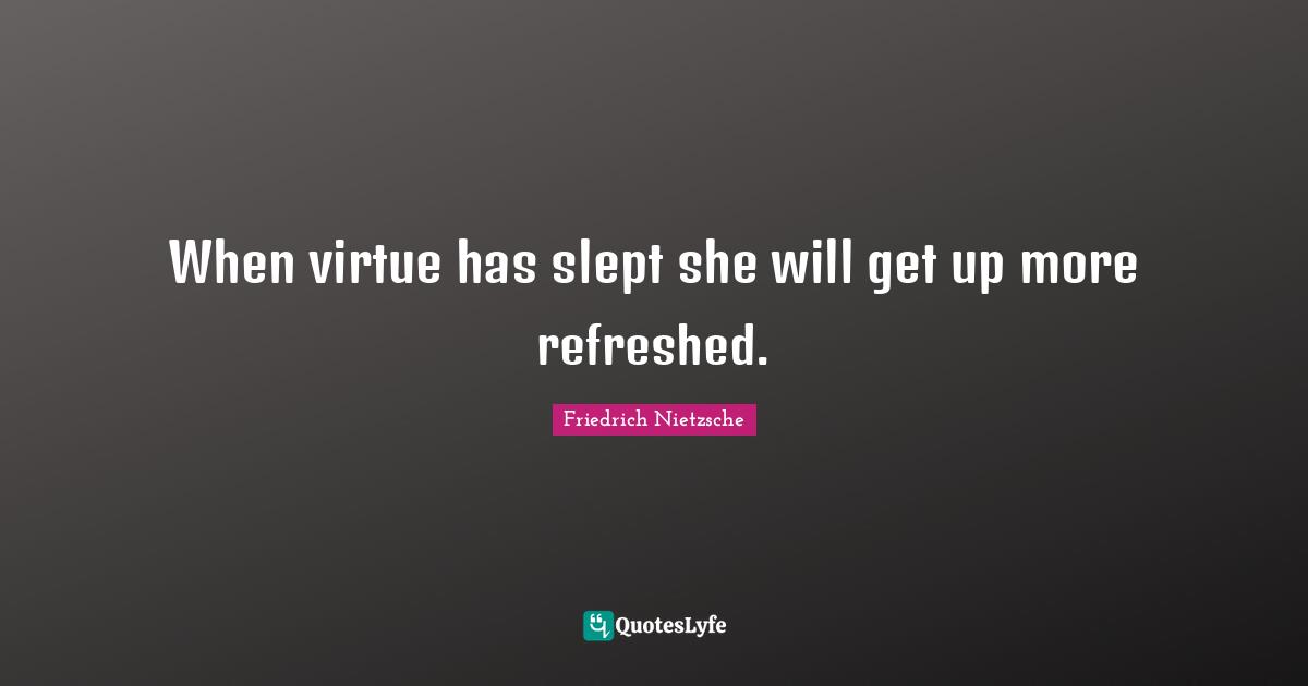 When virtue has slept she will get up more refreshed.