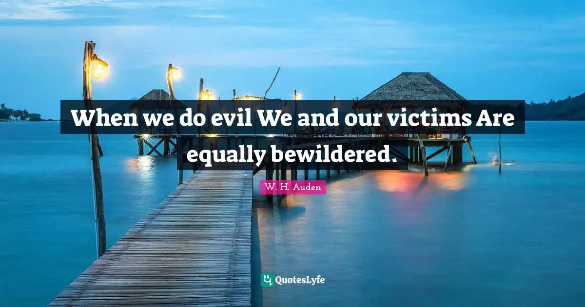 When we do evil We and our victims Are equally bewildered.