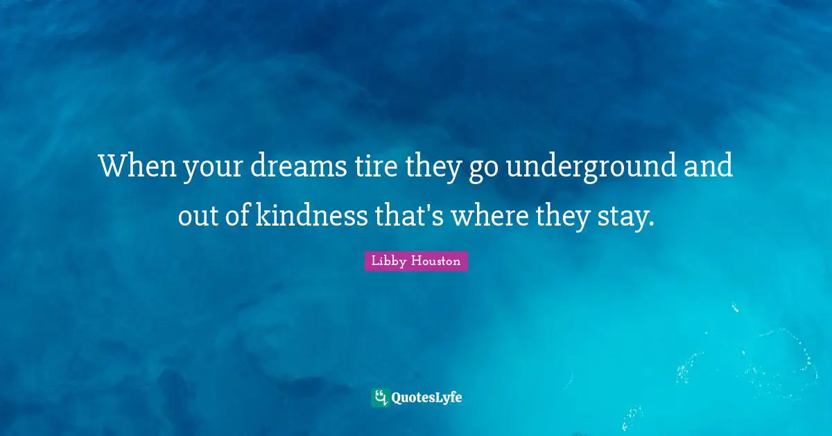 When your dreams tire they go underground and out of kindness that's where they stay.
