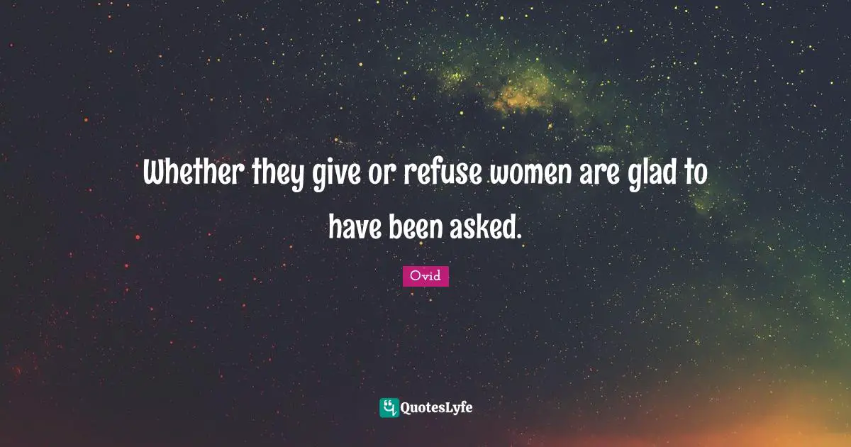 Whether they give or refuse women are glad to have been asked.