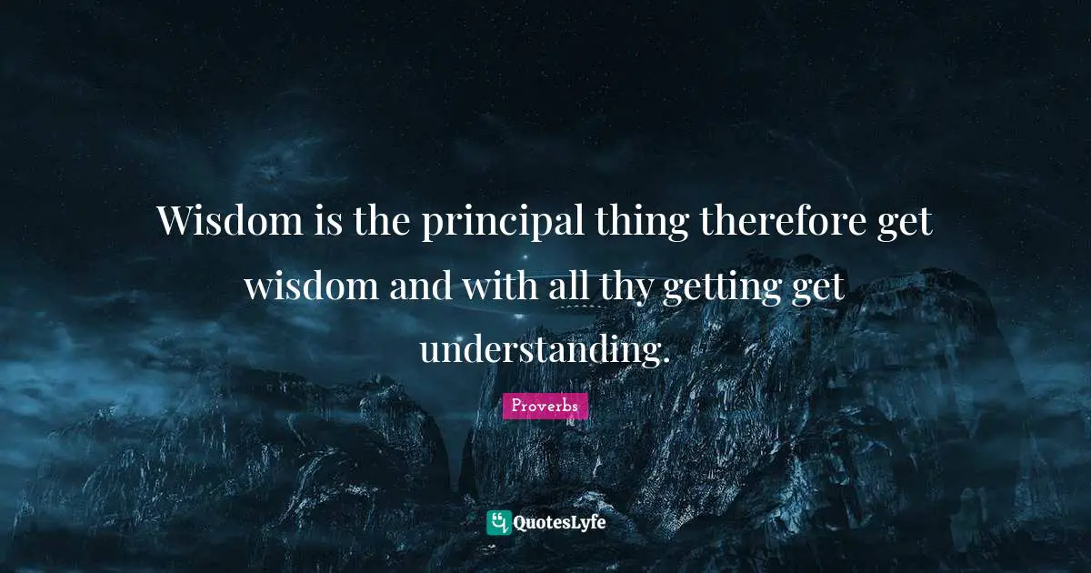 Wisdom is the principal thing therefore get wisdom and with all thy getting get understanding.