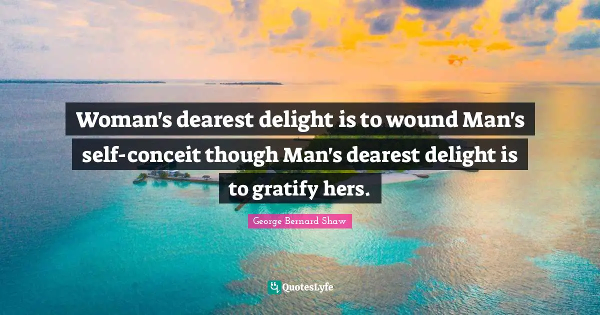 Woman's dearest delight is to wound Man's self-conceit though Man's dearest delight is to gratify hers.