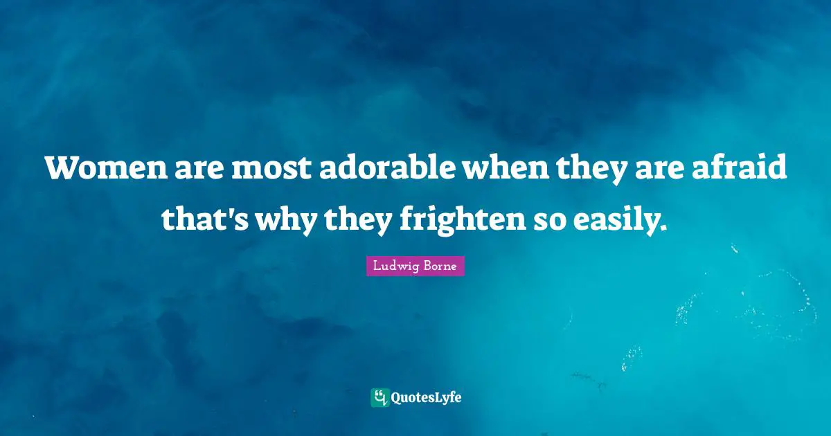 Women are most adorable when they are afraid that's why they frighten so easily.
