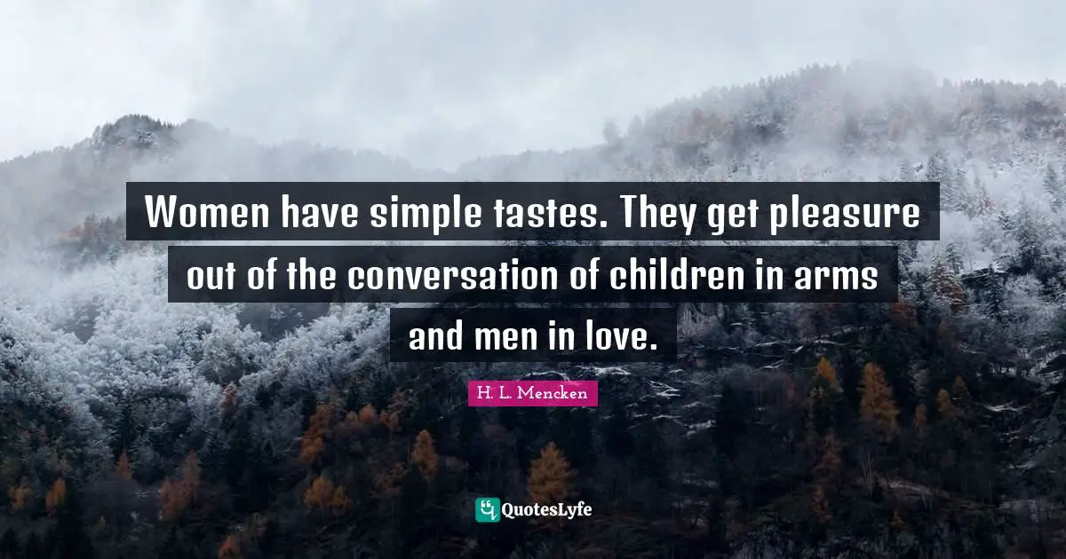 H. L. Mencken Quotes: Women have simple tastes. They get pleasure out of the conversation of children in arms and men in love.