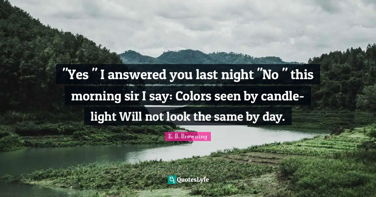"Yes " I answered you last night "No " this morning sir I say: Colors seen by candle-light Will not look the same by day.