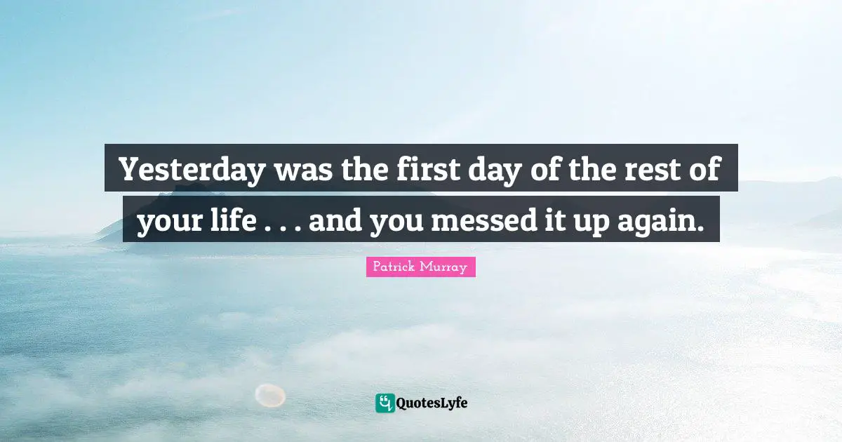 Yesterday was the first day of the rest of your life . . . and you messed it up again.