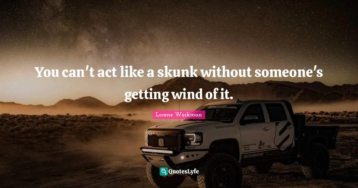 Lorene Workman Quotes: You can't act like a skunk without someone's getting wind of it.