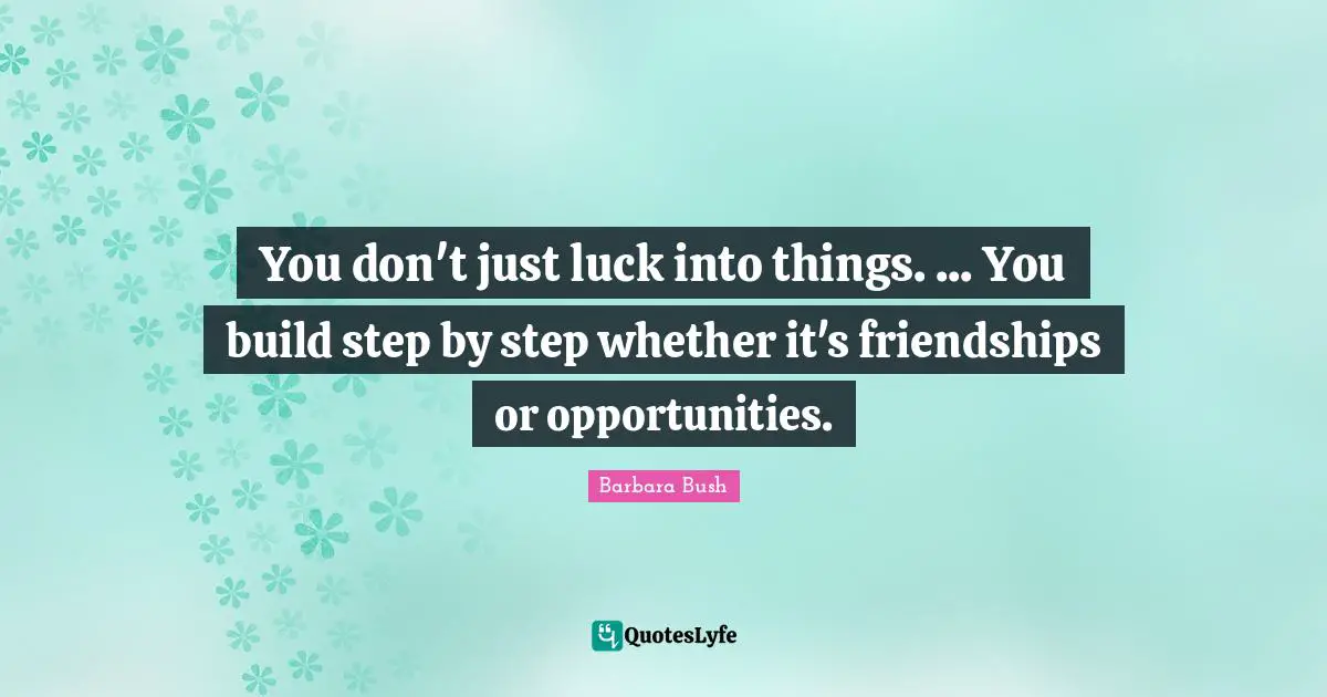 You don't just luck into things. ... You build step by step whether it's friendships or opportunities.