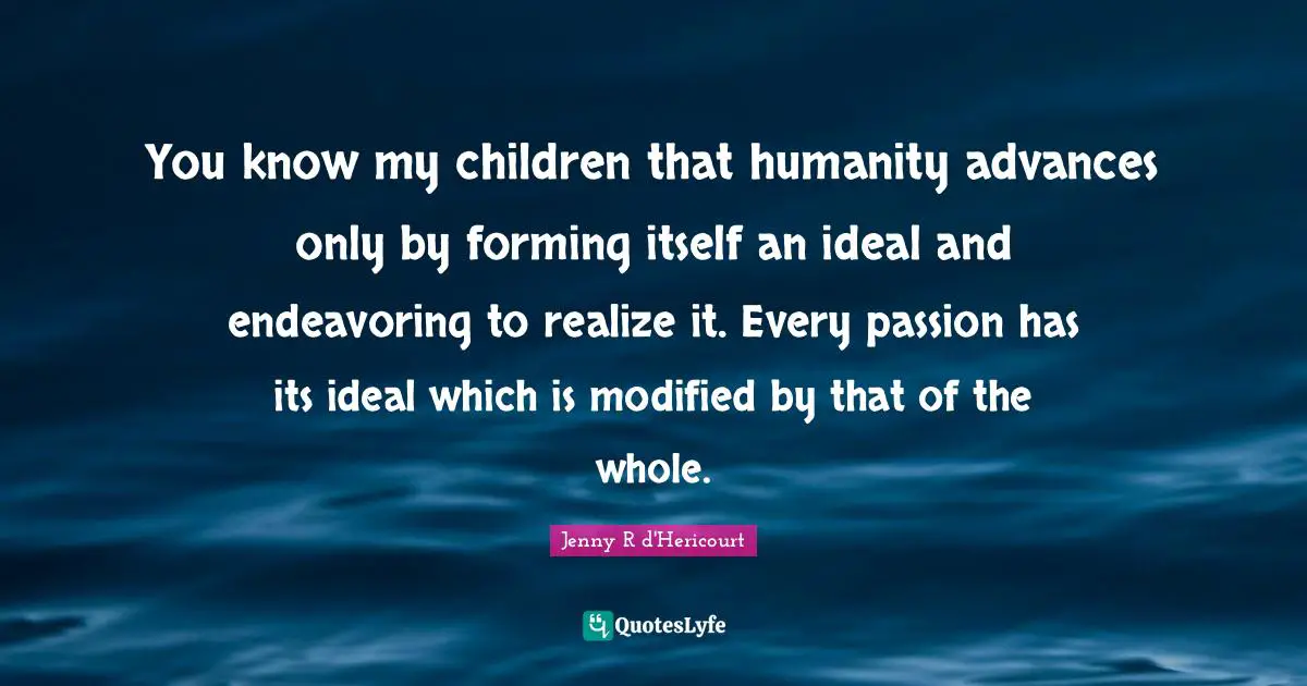 You know my children that humanity advances only by forming itself an ideal and endeavoring to realize it. Every passion has its ideal which is modified by that of the whole.