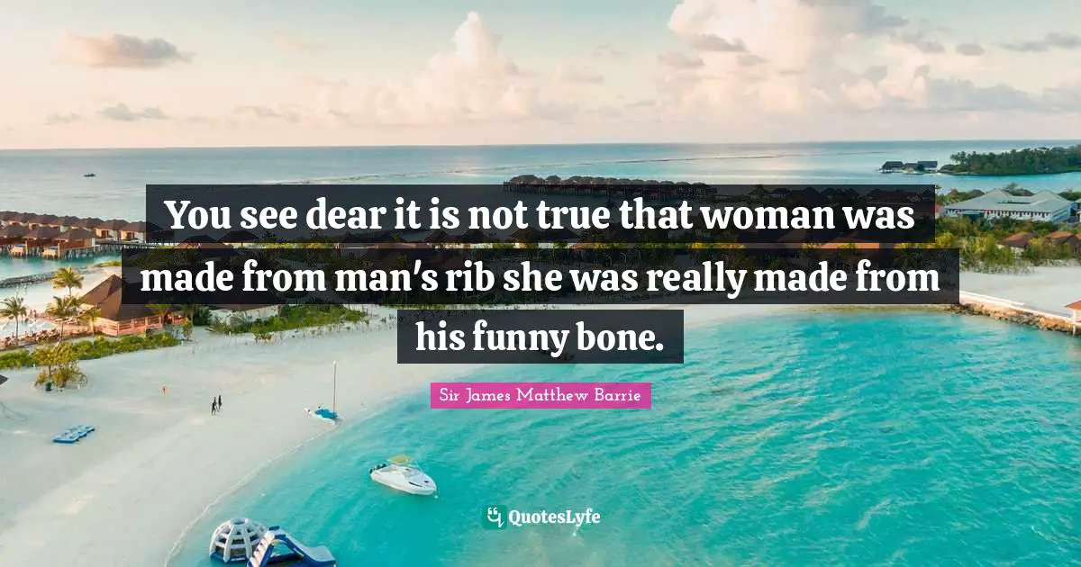 You see dear it is not true that woman was made from man's rib she was really made from his funny bone.