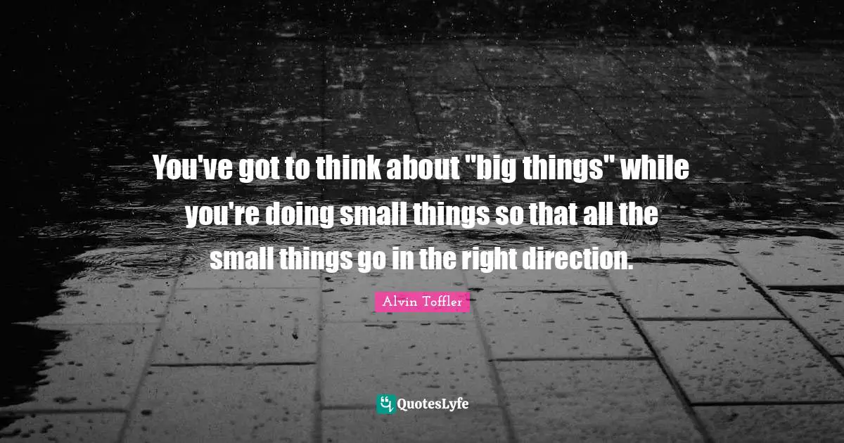 You've got to think about "big things" while you're doing small things so that all the small things go in the right direction.