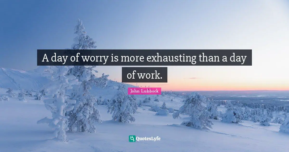 A day of worry is more exhausting than a day of work.