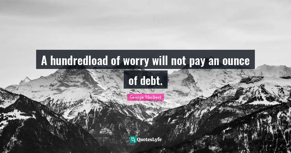 A hundredload of worry will not pay an ounce of debt.