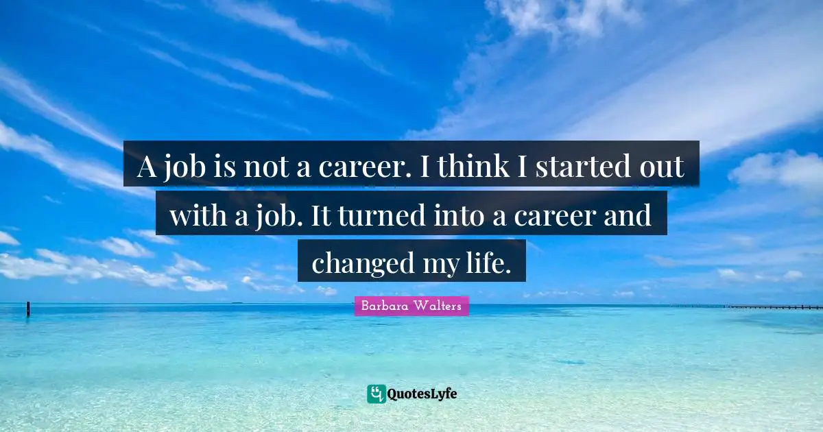 A job is not a career. I think I started out with a job. It turned into a career and changed my life.