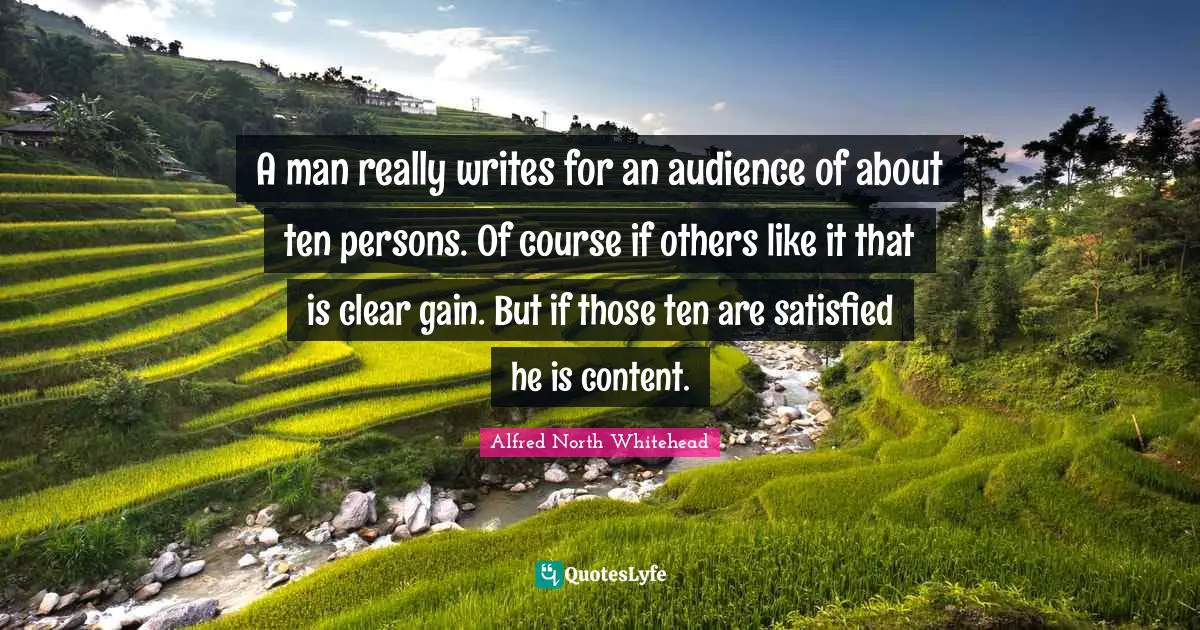 A man really writes for an audience of about ten persons. Of course if others like it that is clear gain. But if those ten are satisfied he is content.