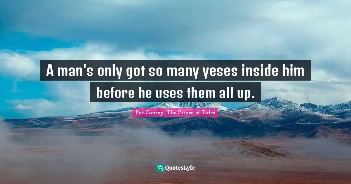 A man's only got so many yeses inside him before he uses them all up.