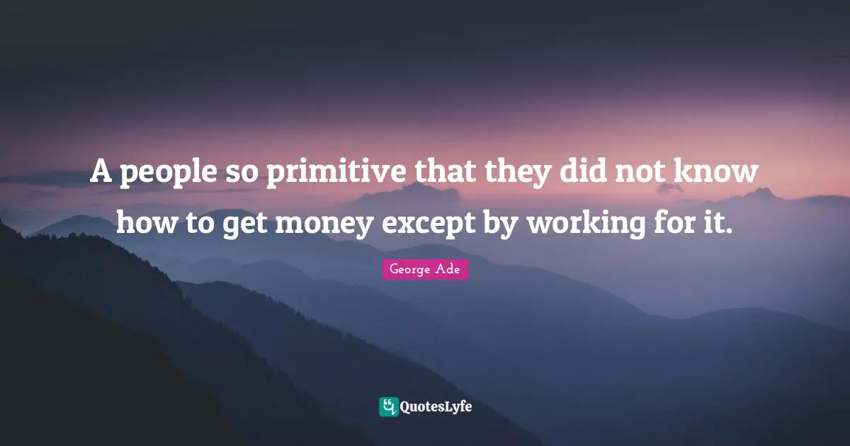 A people so primitive that they did not know how to get money except by working for it.